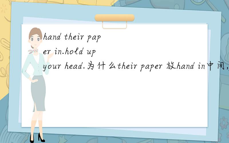 hand their paper in.hold up your head.为什么their paper 放hand in中间,your head放在hold up 的后