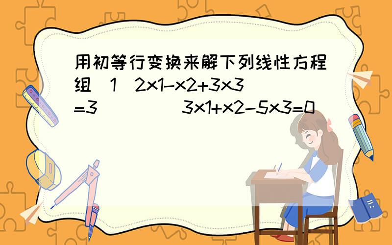 用初等行变换来解下列线性方程组（1）2x1-x2+3x3=3         3x1+x2-5x3=0         4x1-x2+x3=3         x1+3x2-13x3=-6(2)   x1-2x2+x3+x4=1       x1-2x2+x3-x4=-1       x1-2x2+x3-5x4=5(3) x1-x2+x3-x4=1     x1-x2-x3+x4=0     x1-x2-2x3+2x4=-1/2