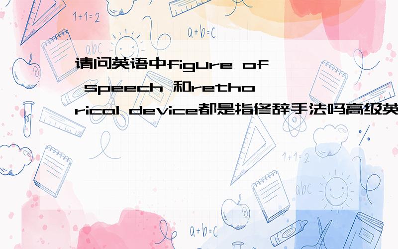 请问英语中figure of speech 和rethorical device都是指修辞手法吗高级英语中的知识