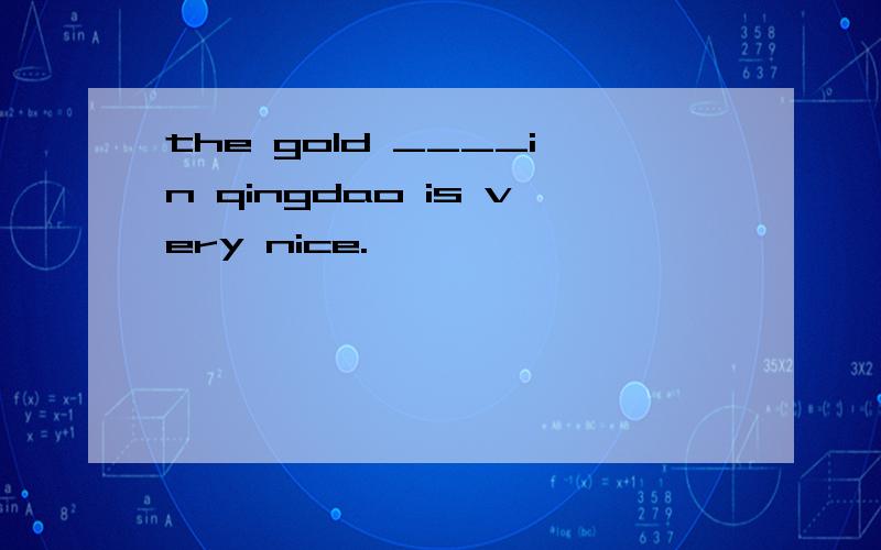 the gold ____in qingdao is very nice.