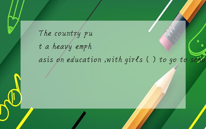 The country put a heavy emphasis on education ,with girls ( ) to go to school.A. to be encouraged B.been  encouragedC.being encouragedD.be encouraged选什么啊? 为甚么要选C不选D?