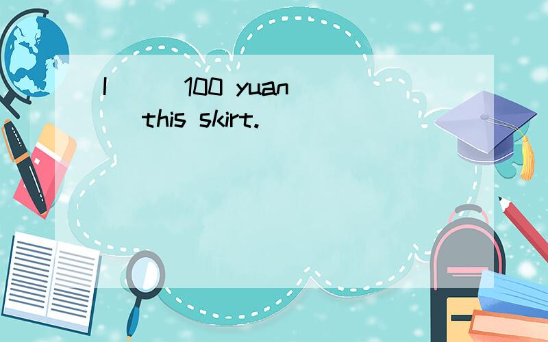I （ ）100 yuan（ ）this skirt.
