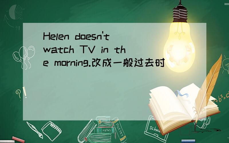 Helen doesn't watch TV in the morning.改成一般过去时