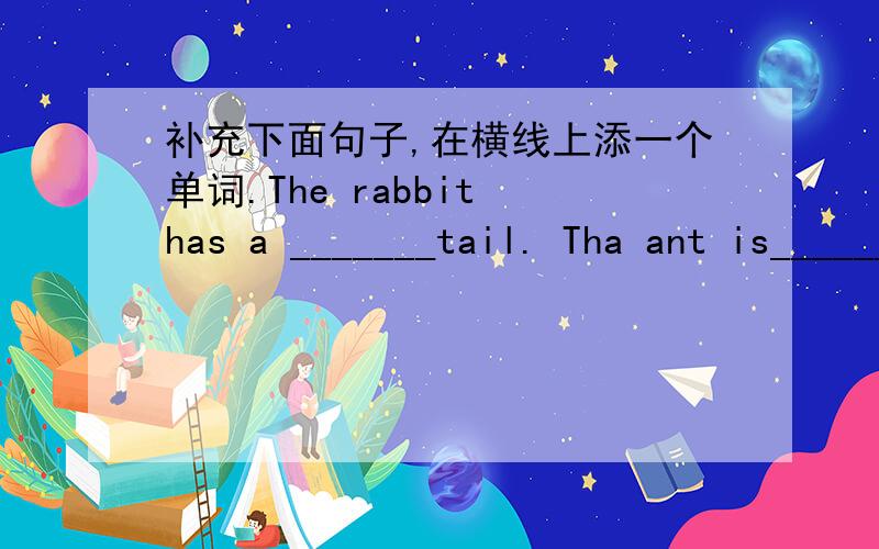 补充下面句子,在横线上添一个单词.The rabbit has a _______tail. Tha ant is_______.          But the tiger is_______.