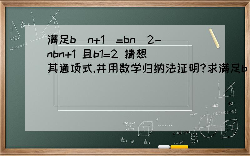 满足b（n+1）=bn^2-nbn+1 且b1=2 猜想其通项式,并用数学归纳法证明?求满足b（n+1）=bn^2-nbn+1 且b1=2