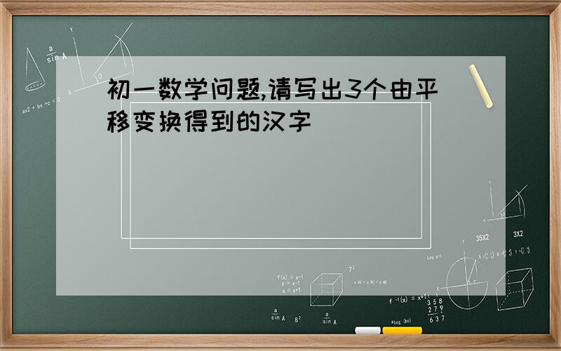 初一数学问题,请写出3个由平移变换得到的汉字