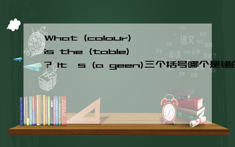 What (colour) is the (table)? It's (a geen)三个括号哪个是错的?