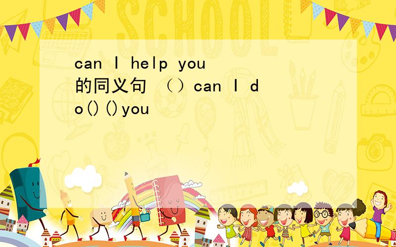 can I help you的同义句 （）can I do()()you