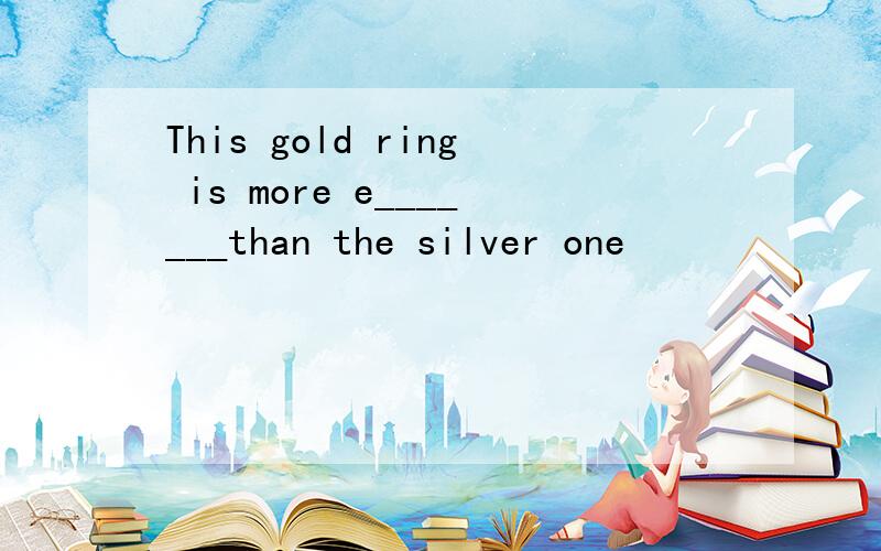 This gold ring is more e_______than the silver one