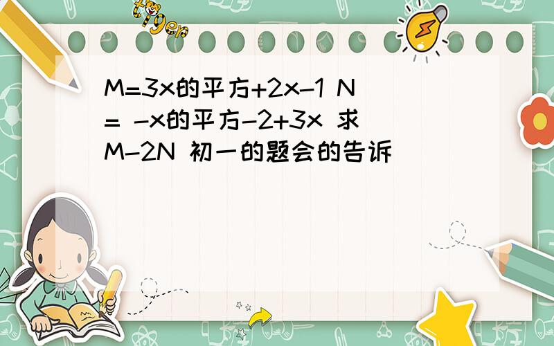 M=3x的平方+2x-1 N= -x的平方-2+3x 求M-2N 初一的题会的告诉
