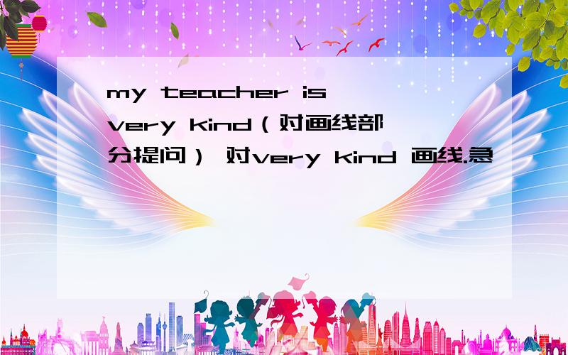 my teacher is very kind（对画线部分提问） 对very kind 画线.急