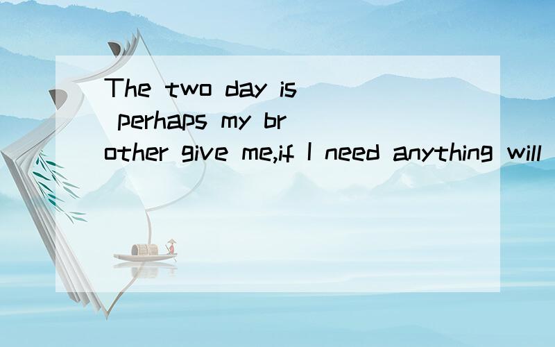 The two day is perhaps my brother give me,if I need anything will take the 求翻译