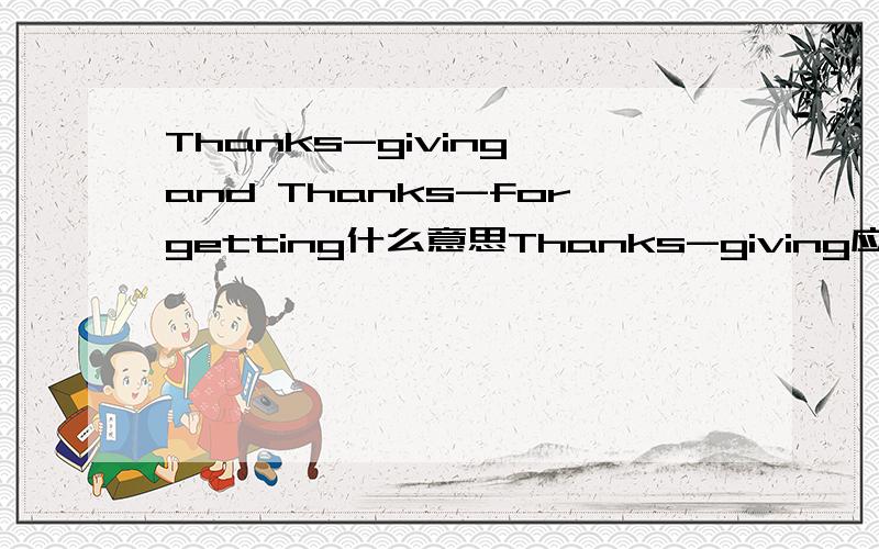 Thanks-giving and Thanks-forgetting什么意思Thanks-giving应该是感恩，Thanks-forgetting应该译为感谢遗忘吗？求Thanks-forgetting的内在意思。