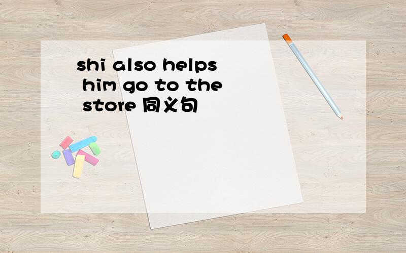 shi also helps him go to the store 同义句