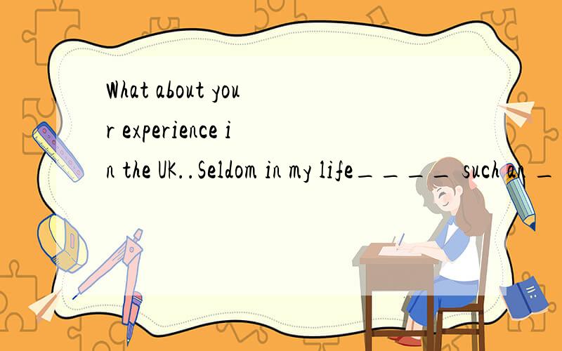 What about your experience in the UK..Seldom in my life____ such an ___ experience.A.I have had; excited B.have I had; exciting C.I had; excited D.did I; exciting