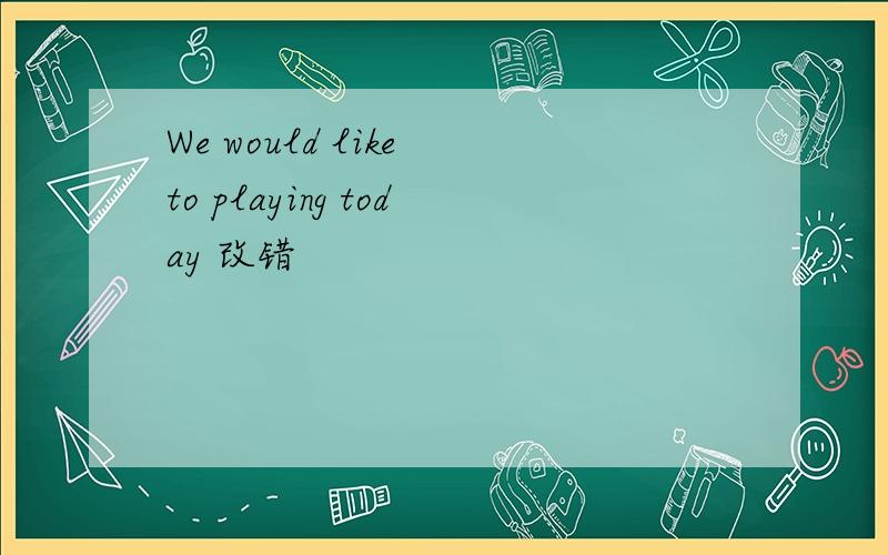 We would like to playing today 改错