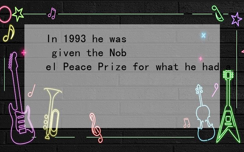 In 1993 he was given the Nobel Peace Prize for what he had a_____
