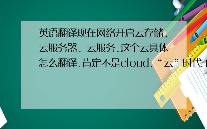 英语翻译现在网络开启云存储、云服务器、云服务.这个云具体怎么翻译.肯定不是cloud.“云”时代 的“云
