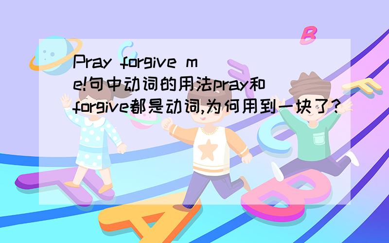 Pray forgive me!句中动词的用法pray和forgive都是动词,为何用到一块了?