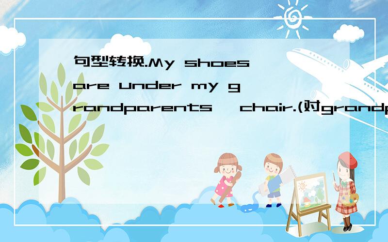 句型转换.My shoes are under my grandparents' chair.(对grandparents'提问）