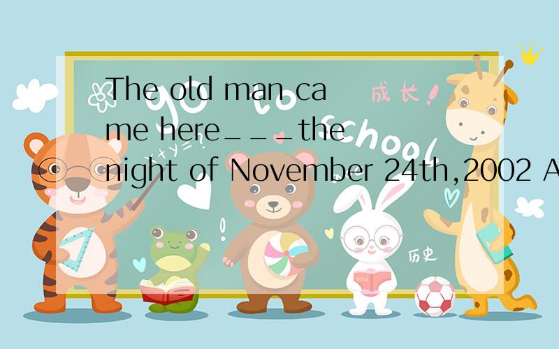 The old man came here___the night of November 24th,2002 A.at B.in C.on D.by(觉得是on)