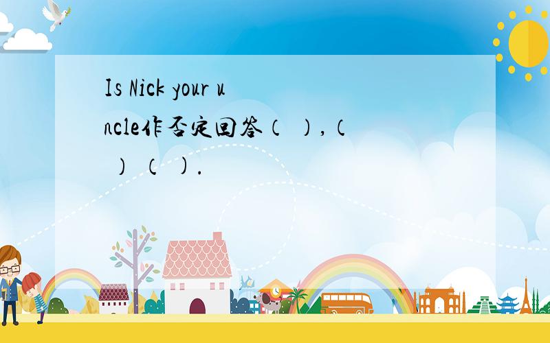 Is Nick your uncle作否定回答（ ）,（ ） （ ).