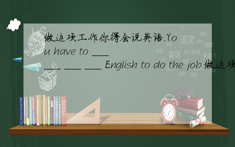 做这项工作你得会说英语.You have to ___ ___ ___ ___ English to do the job.做这项工作你得会说英语.You have to ___ ___ ___ ___ English to do the job.