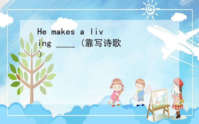 He makes a living ____ (靠写诗歌）