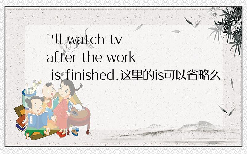 i'll watch tv after the work is finished.这里的is可以省略么