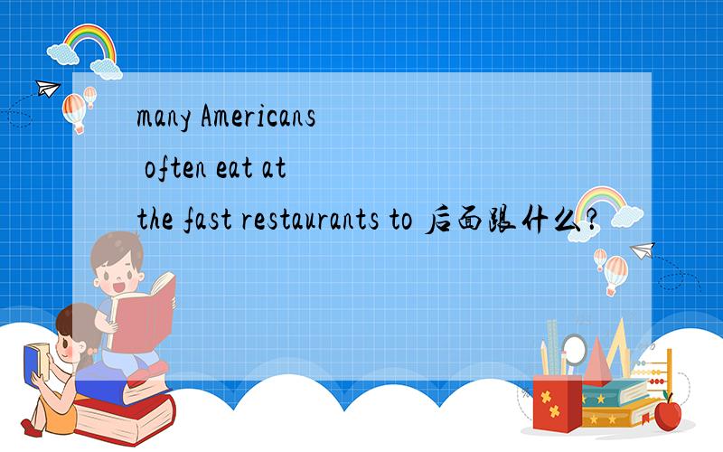 many Americans often eat at the fast restaurants to 后面跟什么？