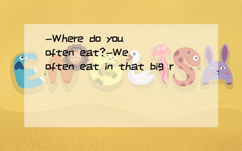 -Where do you often eat?-We often eat in that big r___