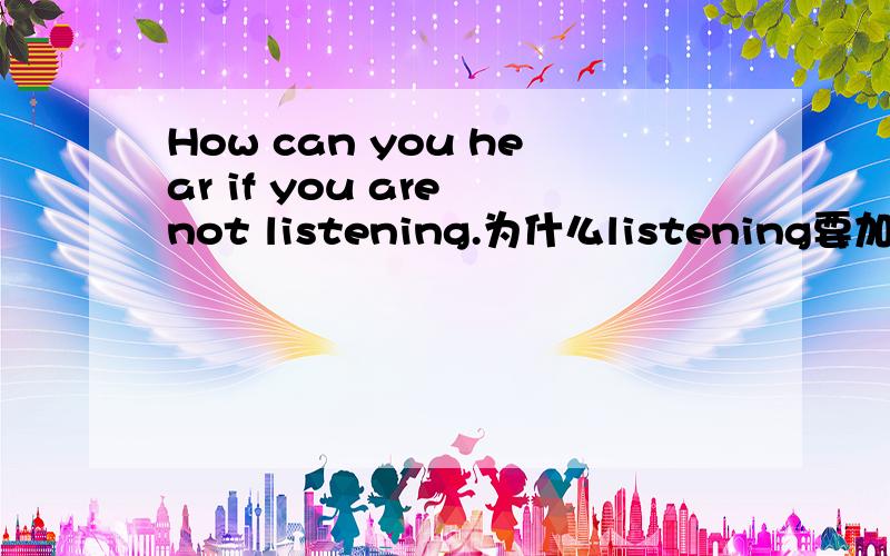 How can you hear if you are not listening.为什么listening要加ing