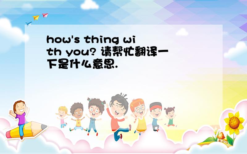how's thing with you? 请帮忙翻译一下是什么意思.