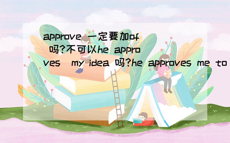 approve 一定要加of 吗?不可以he approves  my idea 吗?he approves me to play 呢?