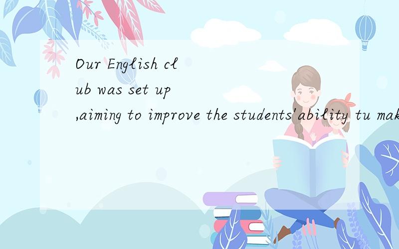 Our English club was set up ,aiming to improve the students'ability tu make use of Ehglishaiming to improve the students'ability tu make use of Ehglish,句子后半句是什么用法