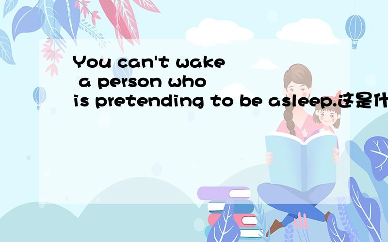 You can't wake a person who is pretending to be asleep.这是什么用法?如何构成的?