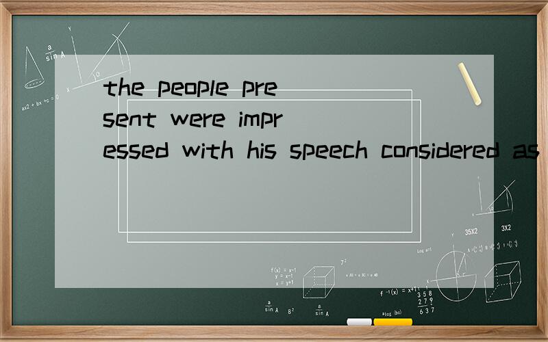 the people present were impressed with his speech considered as a great encouragement to us中为什么用were?他不是present现在吗?considered as a great encouragement to us是不是修饰speech的?