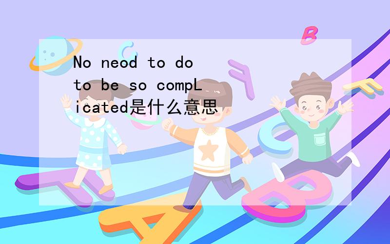 No neod to do to be so compLicated是什么意思