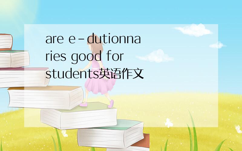 are e-dutionnaries good for students英语作文