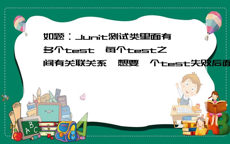 如题：Junit测试类里面有多个test,每个test之间有关联关系,想要一个test失败后面的test就不执行了,本人新手,学JUnit4,碰到个问题.有多个@test注释,想要一个test失败,后面的test就不执行了,