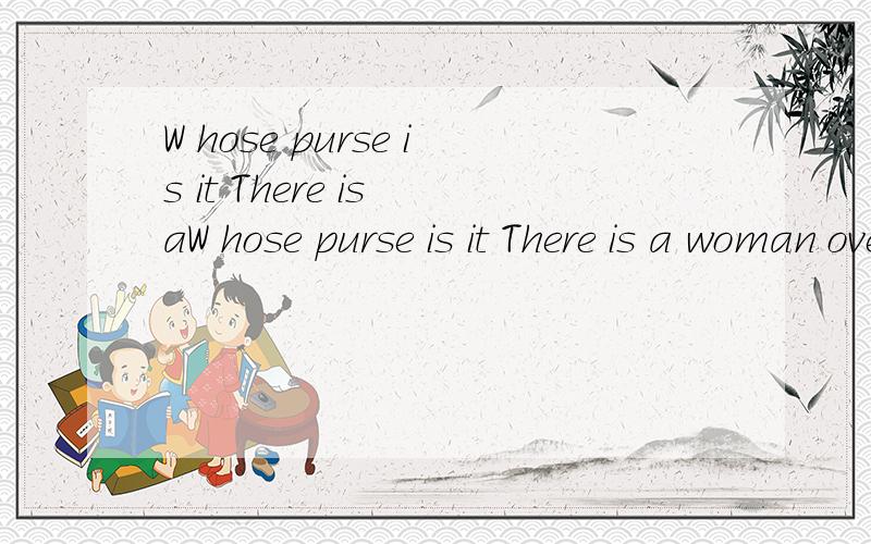 W hose purse is it There is aW hose purse is it There is a woman over there .Maybe it ,s （）A she B her C hers D his