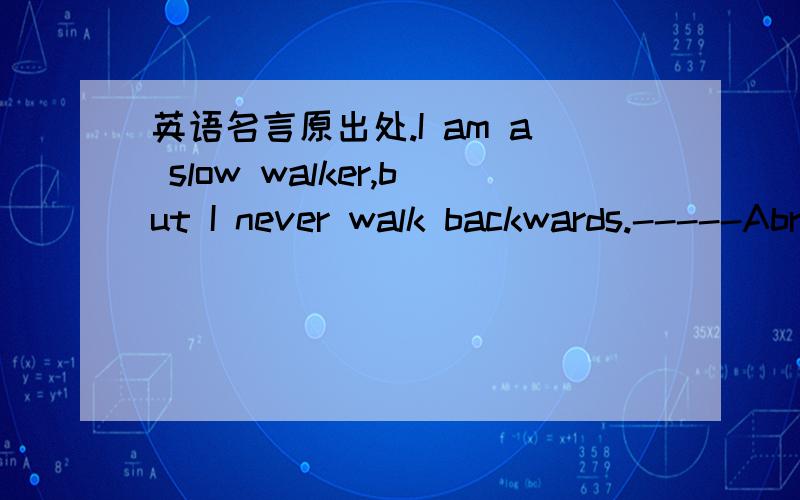 英语名言原出处.I am a slow walker,but I never walk backwards.-----Abraham Lincoln.请问这句话是来自林肯的演讲么?求原文~