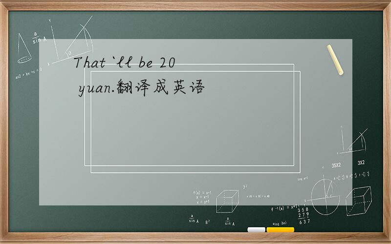 That `ll be 20 yuan.翻译成英语