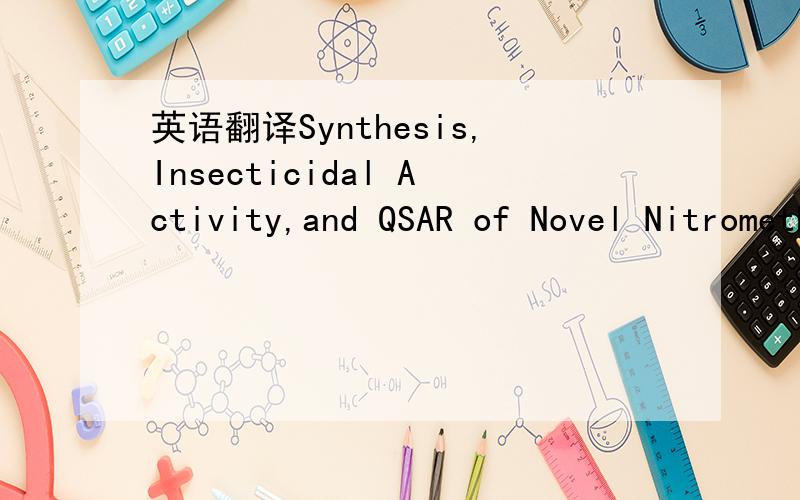 英语翻译Synthesis,Insecticidal Activity,and QSAR of Novel Nitromethylene Neonicotinoids with Tetrahydropyridine Fixed cis-Configuration and Exo-Ring Ether Modification.
