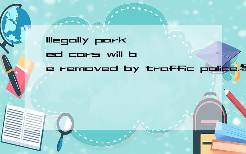 Illegally parked cars will be removed by traffic police.怎么译?