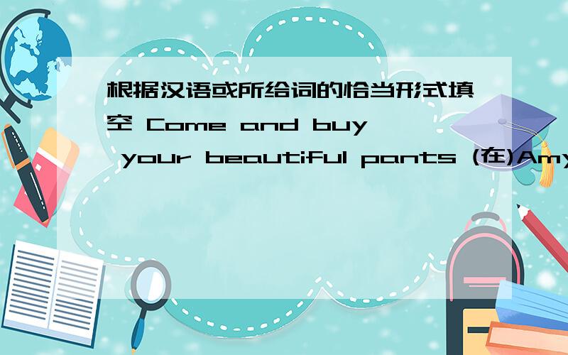 根据汉语或所给词的恰当形式填空 Come and buy your beautiful pants (在)Amy's Store
