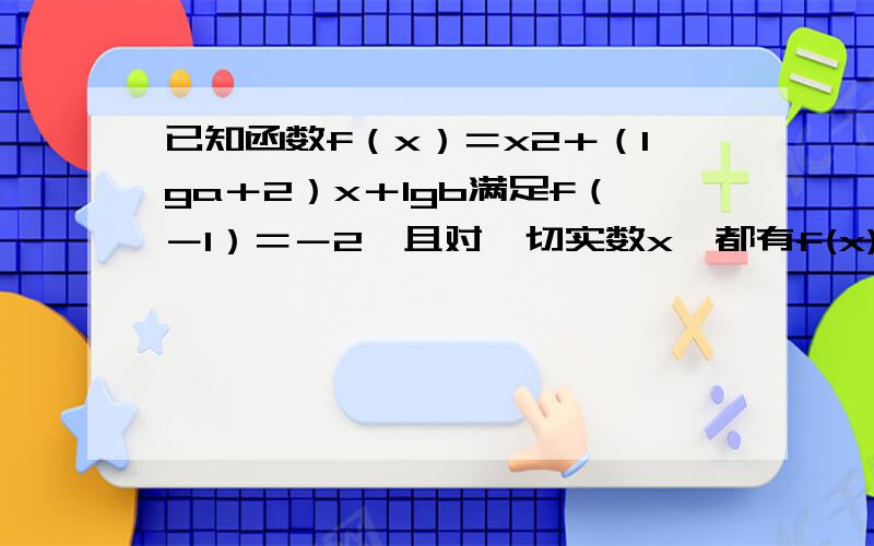 已知函数f（x）＝x2＋（lga＋2）x＋lgb满足f（－1）＝－2,且对一切实数x,都有f(x)大于等于2x,求实数a、b的值