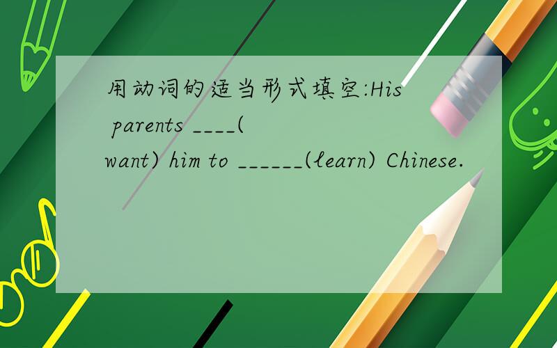 用动词的适当形式填空:His parents ____(want) him to ______(learn) Chinese.