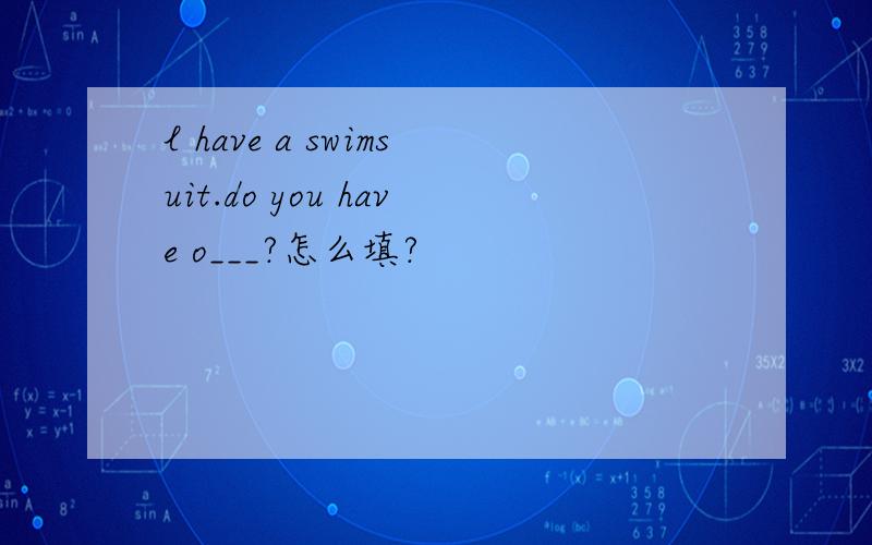 l have a swimsuit.do you have o___?怎么填?