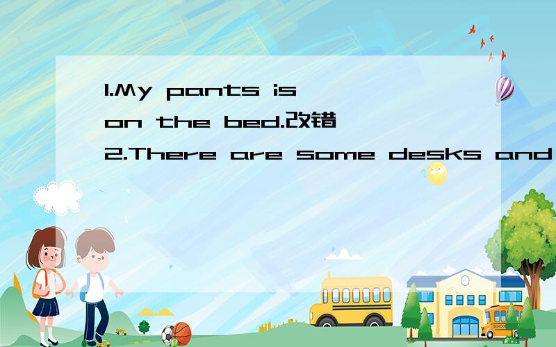 1.My pants is on the bed.改错 2.There are some desks and chairs in the classroom?改错